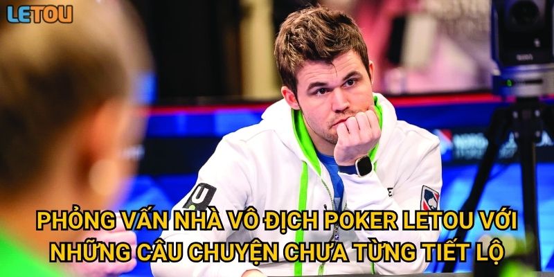 Phỏng vấn nhà vô địch poker Letou với những câu chuyện chưa từng tiết lộ