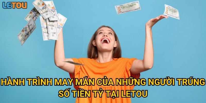 Hành trình may mắn của những người trúng số tiền tỷ tại Letou