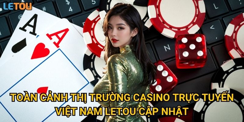 Toàn cảnh thị trường casino trực tuyến Việt Nam Letou cập nhật