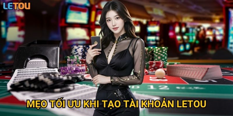 Mẹo tối ưu khi tạo tài khoản Letou