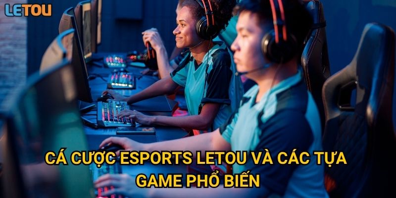 Cá cược Esports Letou và các tựa game phổ biến